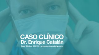 CASO CLÍNICO
Dr. Enrique Catalán
Caso Clínico C10113 - www.doctorcatalan.com
 
