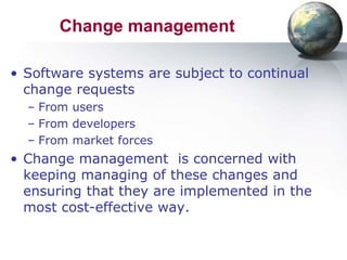 Change management

• Software systems are subject to continual
  change requests
  – From users
  – From developers
  – From market forces
• Change management is concerned with
  keeping managing of these changes and
  ensuring that they are implemented in the
  most cost-effective way.
 
