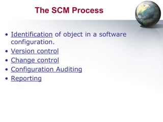 The SCM Process

• Identification of object in a software
  configuration.
• Version control
• Change control
• Configuration Auditing
• Reporting
 
