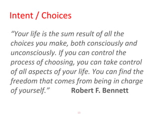 Intent / Choices
“Your life is the sum result of all the
choices you make, both consciously and
unconsciously. If you can control the
process of choosing, you can take control
of all aspects of your life. You can find the
freedom that comes from being in charge
of yourself.” Robert F. Bennett
13
 