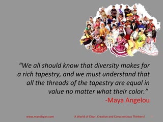 “We all should know that diversity makes for
a rich tapestry, and we must understand that
all the threads of the tapestry are equal in
value no matter what their color.”
-Maya Angelou
20www.mandhyan.com A World of Clear, Creative and Conscientious Thinkers!
 