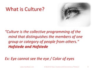 What is Culture?
“Culture is the collective programming of the
mind that distinguishes the members of one
group or category of people from others.”
Hofstede and Hofstede
Ex: Eye cannot see the eye / Color of eyes
4www.mandhyan.com A World of Clear, Creative and Conscientious Thinkers!
 