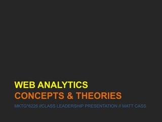 Web AnalyticsCONCEPTS & THEORIES MKTG*6226 //CLASS LEADERSHIP PRESENTATION // MATT CASS 