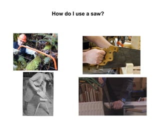 How do I use a saw?
 