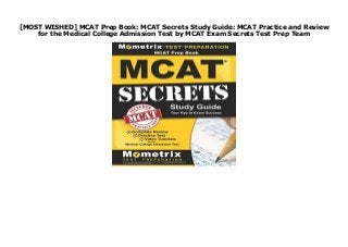 [MOST WISHED] MCAT Prep Book: MCAT Secrets Study Guide: MCAT Practice and Review
for the Medical College Admission Test by MCAT Exam Secrets Test Prep Team
MCAT Prep Book: MCAT Secrets Study Guide: MCAT Practice and Review for the Medical College Admission Test
 