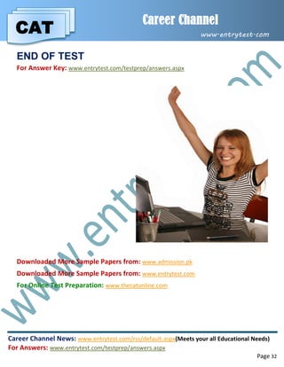 CAT
Career Channel
www.entrytest.com
Career Channel News: www.entrytest.com/rss/default.aspx(Meets your all Educational Needs)
For Answers: www.entrytest.com/testprep/answers.aspx
Page 32
END OF TEST
For Answer Key: www.entrytest.com/testprep/answers.aspx
Downloaded More Sample Papers from: www.admission.pk
Downloaded More Sample Papers from: www.entrytest.com
For Online Test Preparation: www.thecatonline.com
 