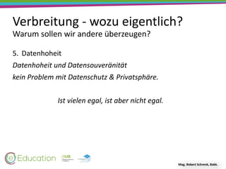 Verbreitung	-	wozu	eigentlich?
Warum	sollen	wir	andere	überzeugen?
Mag.	Robert	Schrenk,	Bakk.
5. Datenhoheit	
Datenhoheit	und	Datensouveränität	
kein	Problem	mit	Datenschutz	&	Privatsphäre.	
Ist	vielen	egal,	ist	aber	nicht	egal.
 