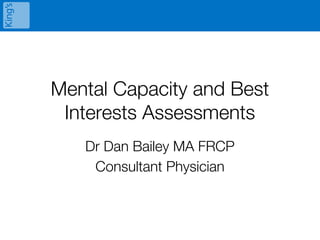 Mental Capacity and Best
Interests Assessments
Dr Dan Bailey MA FRCP
Consultant Physician
 