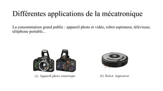 Différentes applications de la mécatronique
La consommation grand public : appareil photo et vidéo, robot aspirateur, téléviseur,
téléphone portable...
 