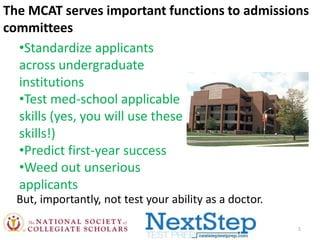 The MCAT serves important functions to admissions
committees
•Standardize applicants
across undergraduate
institutions
•Test med-school applicable
skills (yes, you will use these
skills!)
•Predict first-year success
•Weed out unserious
applicants
But, importantly, not test your ability as a doctor.
5

 