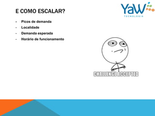 E COMO ESCALAR?
-   Picos de demanda
-   Localidade
-   Demanda esperada
-   Horário de funcionamento
 