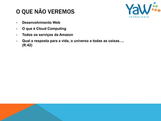 O QUE NÃO VEREMOS
-   Desenvolvimento Web
-   O que é Cloud Computing
-   Todos os serviços da Amazon
-   Qual a resposta para a vida, o universo e todas as coisas….
    (R:42)
 