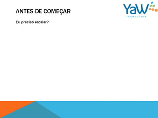 ANTES DE COMEÇAR
Eu preciso escalar?
 
