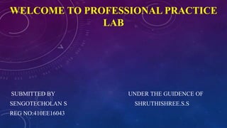 WELCOME TO PROFESSIONAL PRACTICE
LAB
SUBMITTED BY UNDER THE GUIDENCE OF
SENGOTECHOLAN S SHRUTHISHREE.S.S
REG NO:410EE16043
 