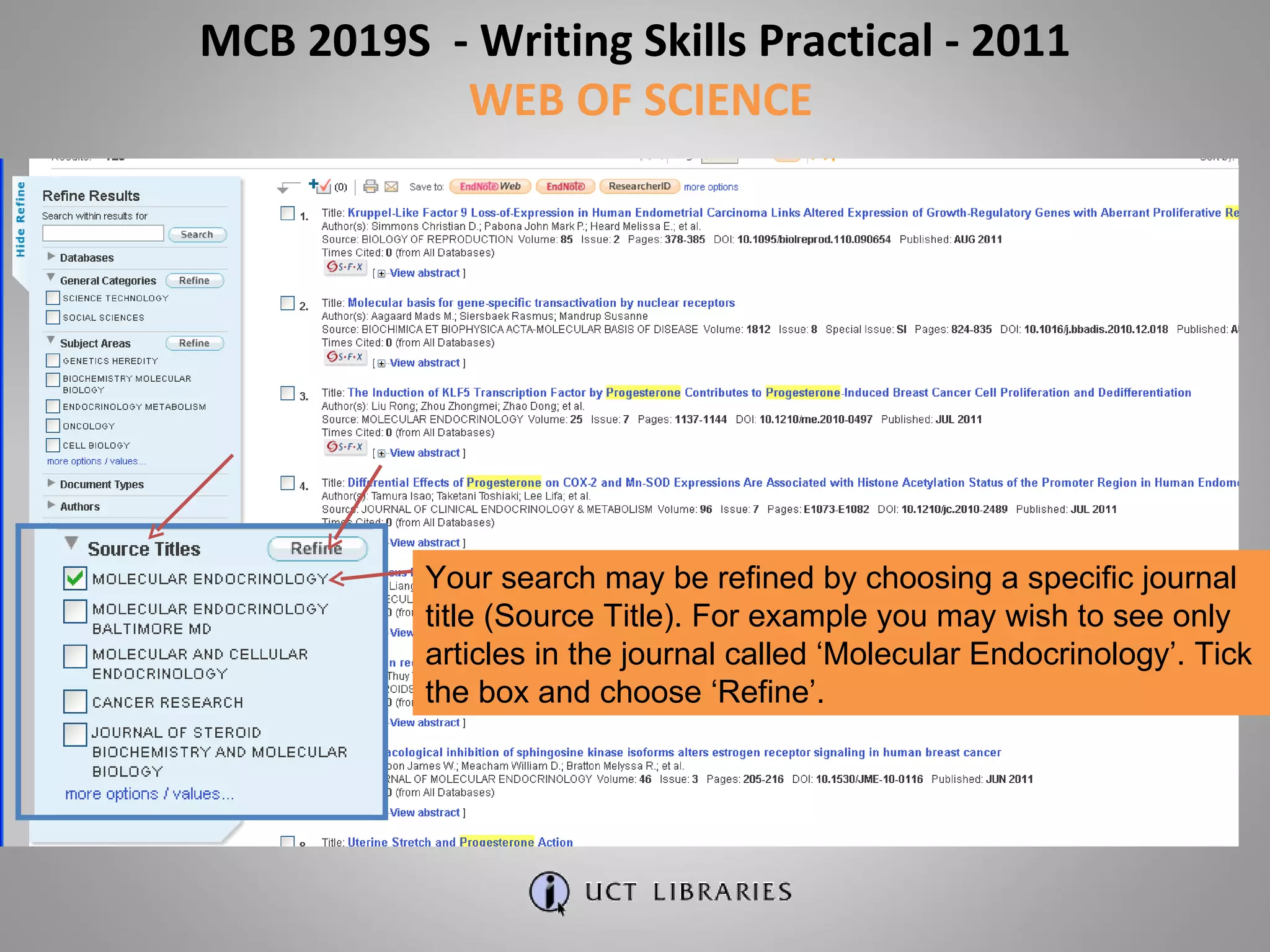 Your search may be refined by choosing a specific journal title (Source Title). For example you may wish to see only articles in the journal called ‘Molecular Endocrinology’. Tick the box and choose ‘Refine’. MCB 2019S  - Writing Skills Practical - 2011 WEB OF SCIENCE 