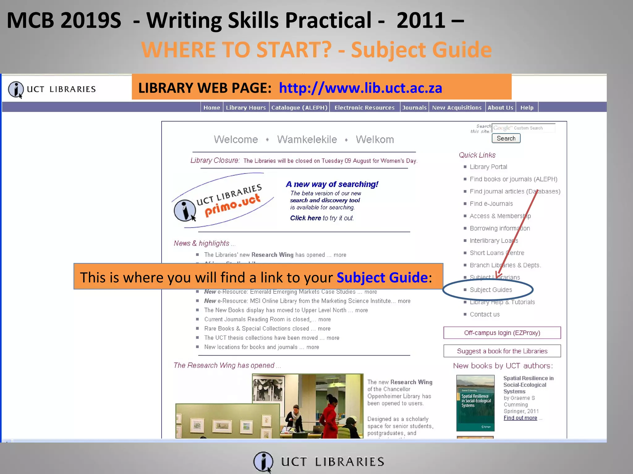 LIBRARY WEB PAGE:  http://www.lib.uct.ac.za This is where you will find a link to your  Subject Guide : MCB 2019S  - Writing Skills Practical -  2011 –  WHERE TO START? - Subject Guide 