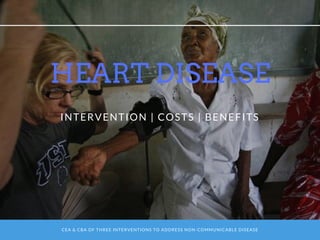 CEA & CBA OF THREE INTERVENTIONS TO ADDRESS NON-COMMUNICABLE DISEASE
HEART DISEASE
INTERVENTION | COSTS | BENEFITS
 