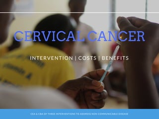 CEA & CBA OF THREE INTERVENTIONS TO ADDRESS NON-COMMUNICABLE DISEASE
CERVICAL CANCER
INTERVENTION | COSTS | BENEFITS
 