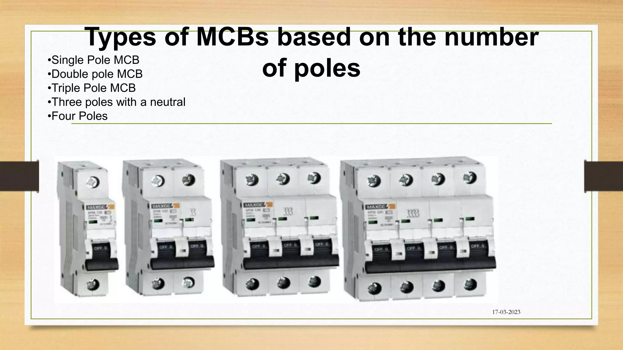 Types of MCBs based on the number
of poles
17-03-2023
•Single Pole MCB
•Double pole MCB
•Triple Pole MCB
•Three poles with a neutral
•Four Poles
 