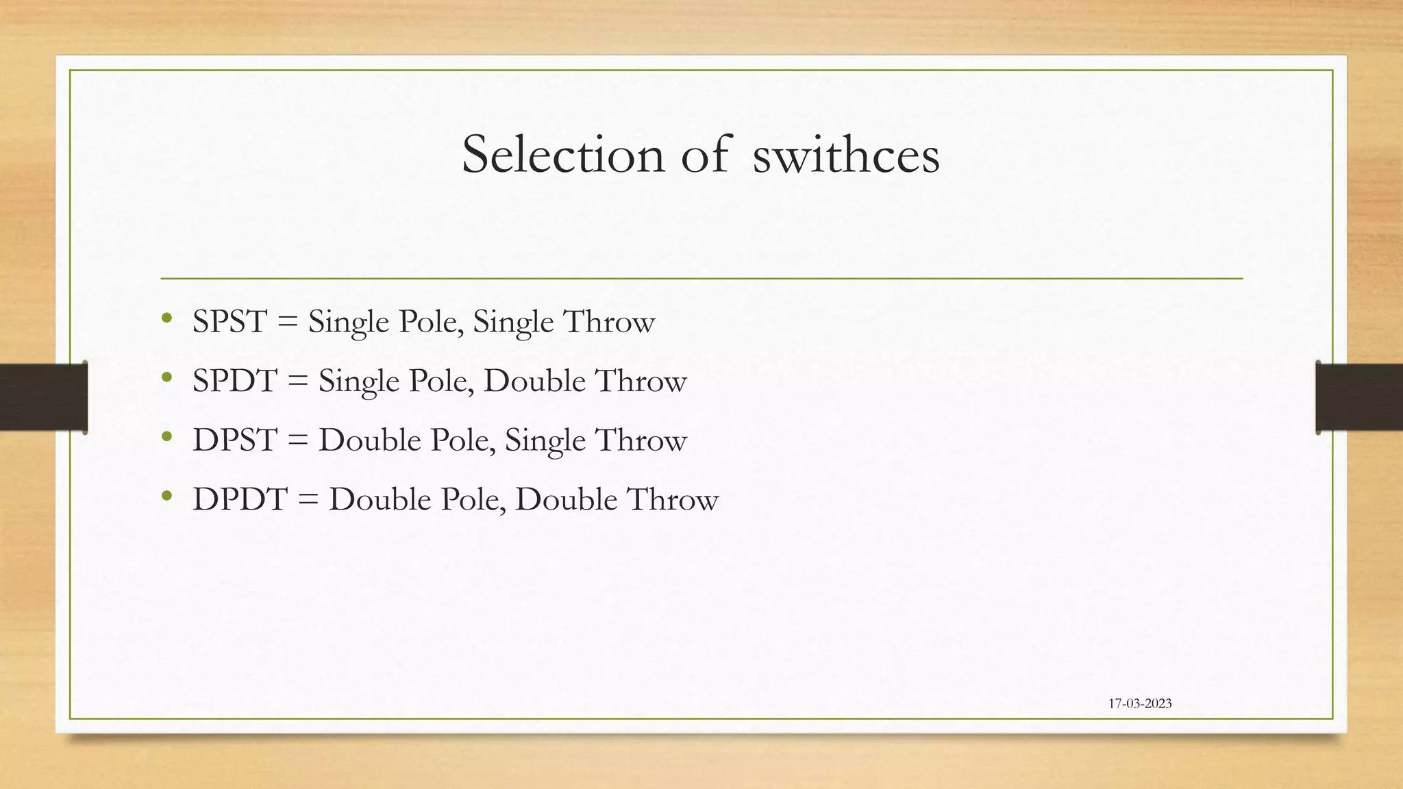 Selection of swithces
17-03-2023
• SPST = Single Pole, Single Throw
• SPDT = Single Pole, Double Throw
• DPST = Double Pole, Single Throw
• DPDT = Double Pole, Double Throw
 