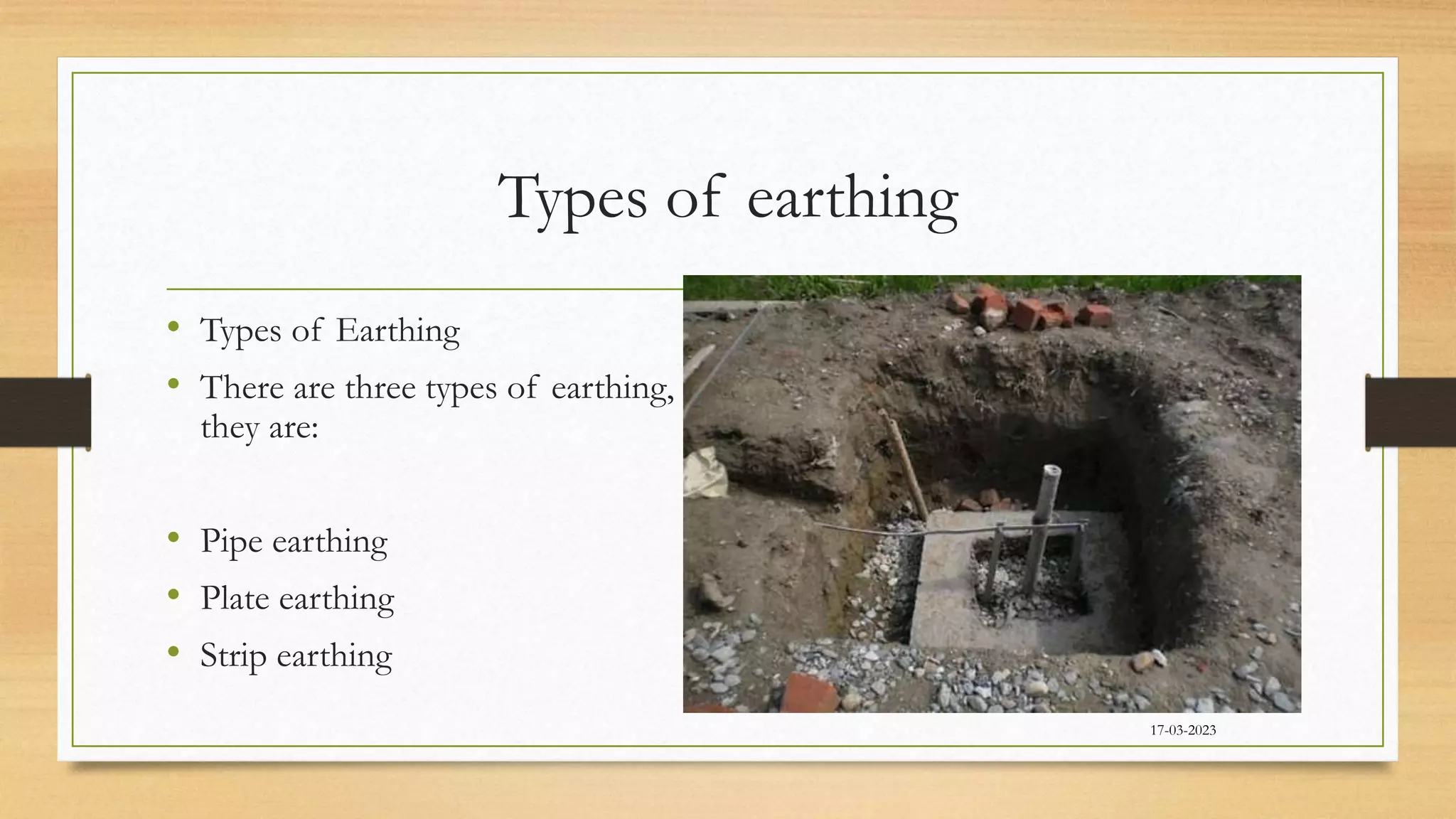 Types of earthing
• Types of Earthing
• There are three types of earthing,
they are:
• Pipe earthing
• Plate earthing
• Strip earthing
17-03-2023
 