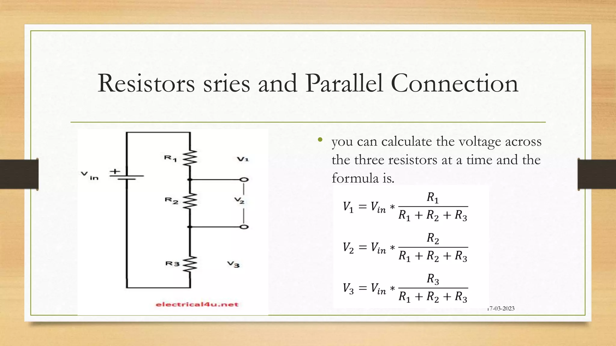 Resistors sries and Parallel Connection
• you can calculate the voltage across
the three resistors at a time and the
formula is.
17-03-2023
 