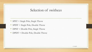 Selection of swithces
17-03-2023
• SPST = Single Pole, Single Throw
• SPDT = Single Pole, Double Throw
• DPST = Double Pole, Single Throw
• DPDT = Double Pole, Double Throw
 