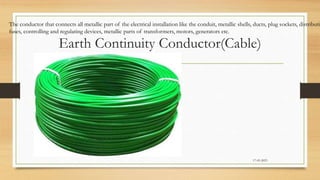 Earth Continuity Conductor(Cable)
17-03-2023
The conductor that connects all metallic part of the electrical installation like the conduit, metallic shells, ducts, plug sockets, distributi
fuses, controlling and regulating devices, metallic parts of transformers, motors, generators etc.
 