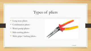 Types of pliers
• Long nose pliers-
• Combination pliers–
• Water pump pliers–
• Side-cutting pliers–
• Mole grips/ locking pliers–
17-03-2023
 