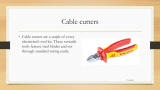 Cable cutters
• Cable cutters are a staple of every
electrician’s tool kit. These versatile
tools feature steel blades and cut
through standard wiring easily.
17-03-2023
 
