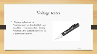 Voltage tester
• Voltage indicators, or
‘multimeters’, are handheld devices
used for – you guessed it – testing
whether a live current is present in
a particular location.
17-03-2023
 