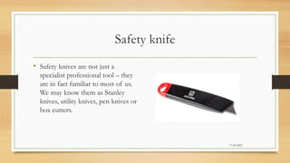 Safety knife
• Safety knives are not just a
specialist professional tool – they
are in fact familiar to most of us.
We may know them as Stanley
knives, utility knives, pen knives or
box cutters.
17-03-2023
 