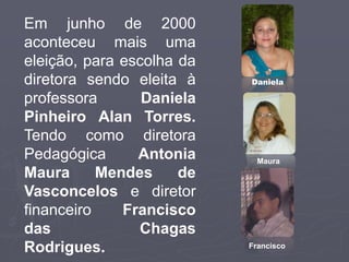 Em junho de 2000
aconteceu mais uma
eleição, para escolha da
diretora sendo eleita à    Daniela

professora       Daniela
Pinheiro Alan Torres.
Tendo como diretora
Pedagógica      Antonia      Maura
Maura      Mendes     de
Vasconcelos e diretor
financeiro    Francisco
das             Chagas
Rodrigues.                 Francisco
 