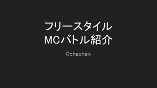フリースタイル 
MCバトル紹介 
@chachaki 
 