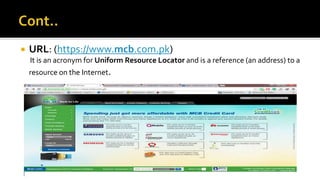  URL: (https://www.mcb.com.pk)
It is an acronym for Uniform Resource Locator and is a reference (an address) to a
resource on the Internet.
 