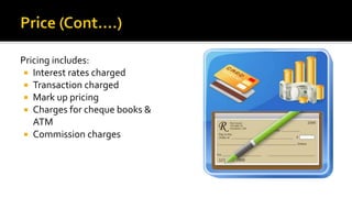 Pricing includes:
 Interest rates charged
 Transaction charged
 Mark up pricing
 Charges for cheque books &
ATM
 Commission charges
 