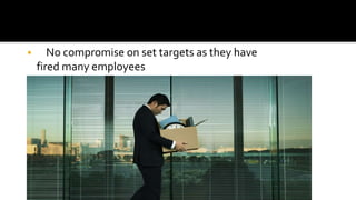  No compromise on set targets as they have
fired many employees
 