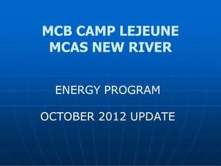 MCB CAMP LEJEUNE
 MCAS NEW RIVER


  ENERGY PROGRAM

OCTOBER 2012 UPDATE
 