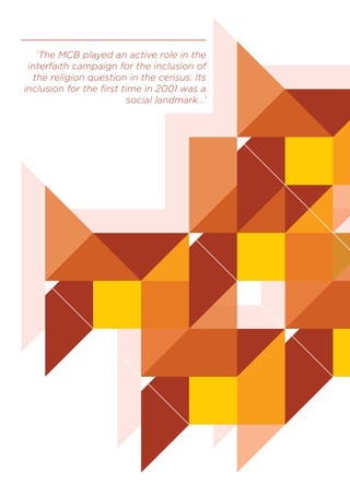 ‘The MCB played an active role in the
interfaith campaign for the inclusion of
the religion question in the census. Its
inclusion for the first time in 2001 was a
social landmark...’
 