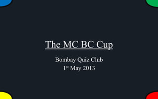 The MC BC Cup
Bombay Quiz Club
1st May 2013
 