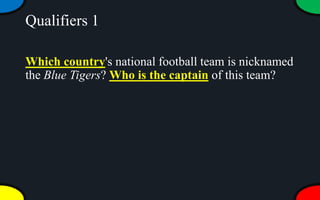 Qualifiers 1
Which country's national football team is nicknamed
the Blue Tigers? Who is the captain of this team?
 