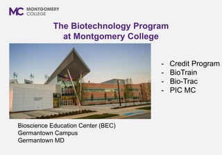 The Biotechnology Program
at Montgomery College
Bioscience Education Center (BEC)
Germantown Campus
Germantown MD
- Credit Program
- BioTrain
- Bio-Trac
- PIC MC
 