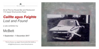 Art at The Ivy House Bar and Restaurant
114 Upper Drumcondra Road
Caillte agus Faighte
Lost and Found
a solo exhibition by
McBett
1 September - 1 December 2017
The Ivy House, 114 Upper Drumcondra Rd, Dublin 9
info@theivyhouse.ie, www.theivyhouse.ie
 