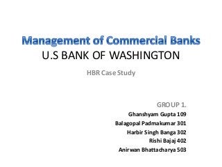 U.S BANK OF WASHINGTON
       HBR Case Study



                               GROUP 1.
                    Ghanshyam Gupta 109
               Balagopal Padmakumar 301
                   Harbir Singh Banga 302
                            Rishi Bajaj 402
                Anirwan Bhattacharya 503
 