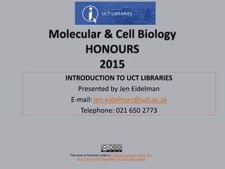 INTRODUCTION TO UCT LIBRARIES
Presented by Jen Eidelman
E-mail: jen.eidelman@uct.ac.za
Telephone: 021 650 2773
This work is licensed under a Creative Commons Attribution-
NonCommercial-ShareAlike 4.0 Unported License.
 