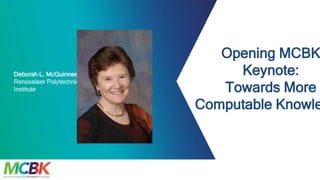 Opening MCBK
Keynote:
Towards More
Computable Knowle
Deborah L. McGuinness
Rensselaer Polytechnic
Institute
 