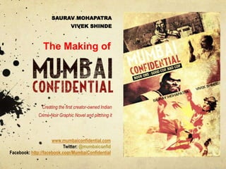 The Making of
Creating the first creator-owned Indian
Crime-Noir Graphic Novel and pitching it
SAURAV MOHAPATRA
VIVEK SHINDE
www.mumbaiconfidential.com
Twitter: @mumbaiconfid
Facebook: http://facebook.com/MumbaiConfidential
 