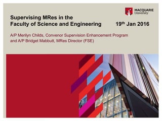 A/P Merilyn Childs, Convenor Supervision Enhancement Program
and A/P Bridget Mabbutt, MRes Director (FSE)
Supervising MRes in the
Faculty of Science and Engineering 19th Jan 2016
 