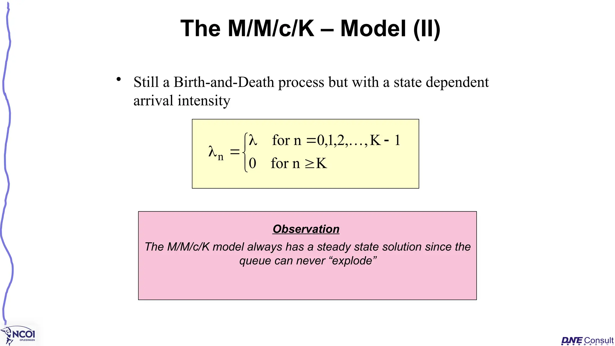 • Still a Birth-and-Death process but with a state dependent
arrival intensity
The M/M/c/K – Model (II)









K
n
for
0
1
K
,
,
2
,
1
,
0
n
for
n

Observation
The M/M/c/K model always has a steady state solution since the
queue can never “explode”
 