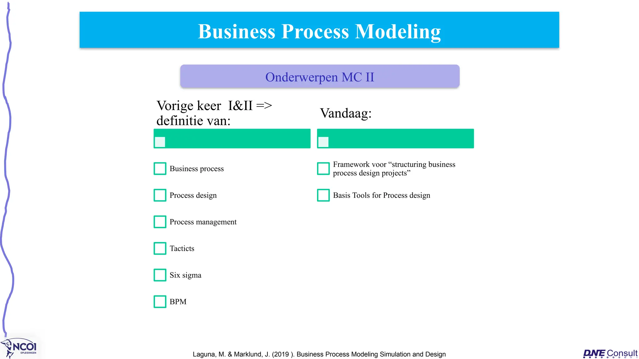 Business Process Modeling
Onderwerpen MC II
Laguna, M. & Marklund, J. (2019 ). Business Process Modeling Simulation and Design
Vorige keer I&II =>
definitie van:
Business process
Process design
Process management
Tacticts
Six sigma
BPM
Vandaag:
Framework voor “structuring business
process design projects”
Basis Tools for Process design
 